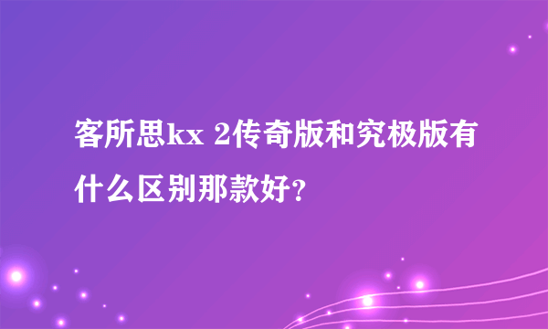 客所思kx 2传奇版和究极版有什么区别那款好？