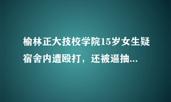 榆林正大技校学院15岁女生疑宿舍内遭殴打，还被逼抽烟，你怎么看？