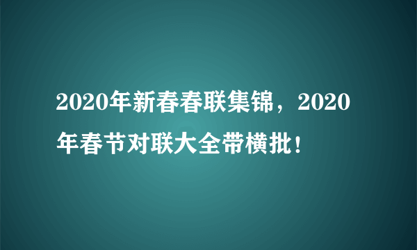 2020年新春春联集锦，2020年春节对联大全带横批！