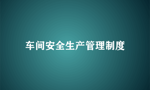 车间安全生产管理制度