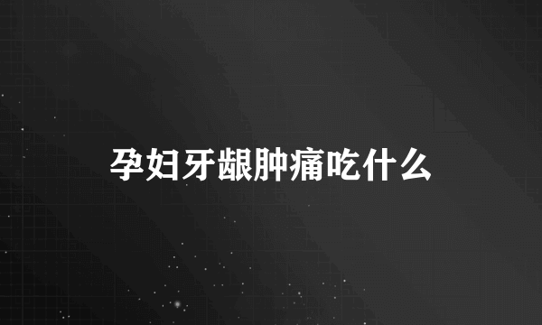孕妇牙龈肿痛吃什么