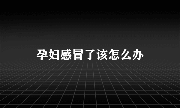 孕妇感冒了该怎么办