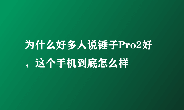 为什么好多人说锤子Pro2好，这个手机到底怎么样
