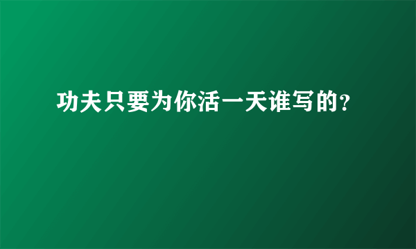 功夫只要为你活一天谁写的？
