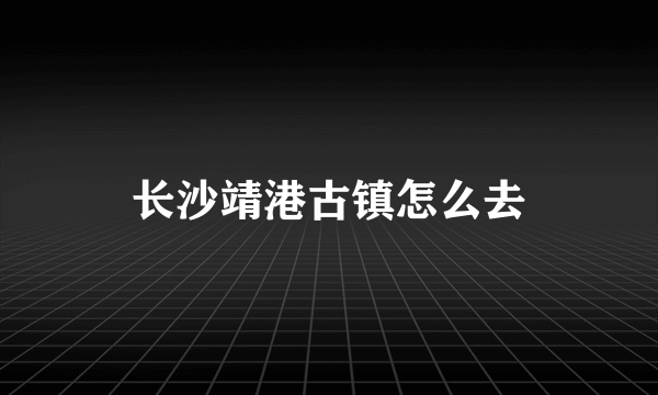 长沙靖港古镇怎么去