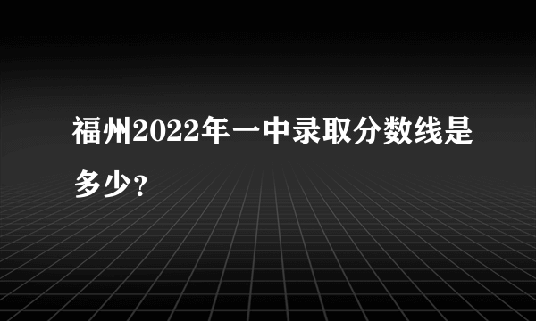 福州2022年一中录取分数线是多少？