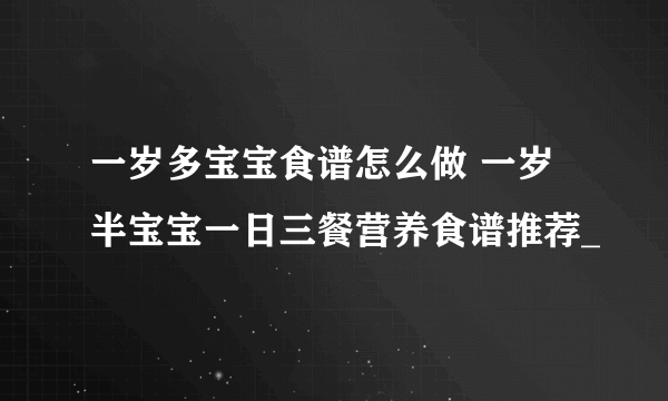 一岁多宝宝食谱怎么做 一岁半宝宝一日三餐营养食谱推荐_
