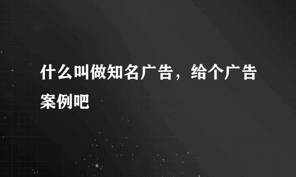 什么叫做知名广告，给个广告案例吧