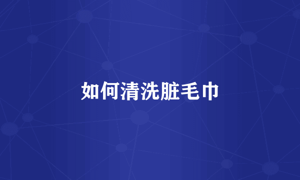 如何清洗脏毛巾