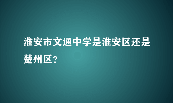 淮安市文通中学是淮安区还是楚州区？