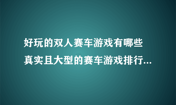 好玩的双人赛车游戏有哪些 真实且大型的赛车游戏排行榜分享2023