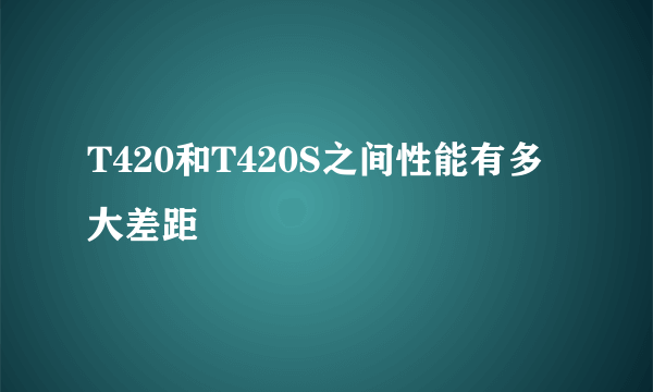 T420和T420S之间性能有多大差距