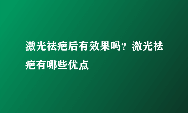 激光祛疤后有效果吗？激光祛疤有哪些优点
