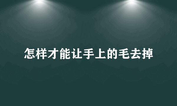 怎样才能让手上的毛去掉