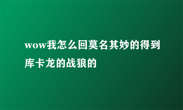 wow我怎么回莫名其妙的得到库卡龙的战狼的