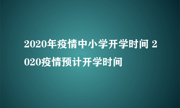 2020年疫情中小学开学时间 2020疫情预计开学时间
