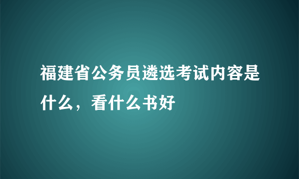 福建省公务员遴选考试内容是什么，看什么书好