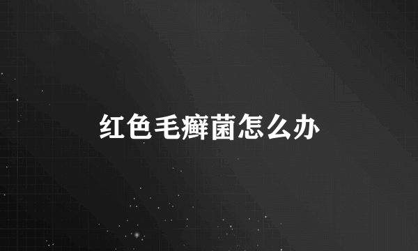 红色毛癣菌怎么办