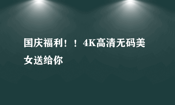 国庆福利！！4K高清无码美女送给你