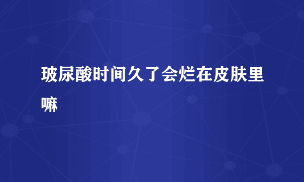 玻尿酸时间久了会烂在皮肤里嘛