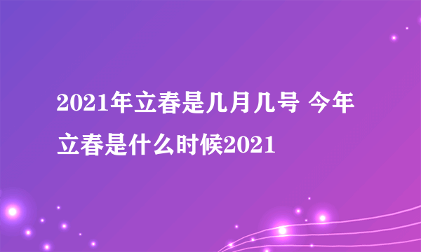 2021年立春是几月几号 今年立春是什么时候2021