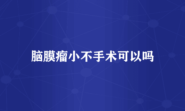 脑膜瘤小不手术可以吗