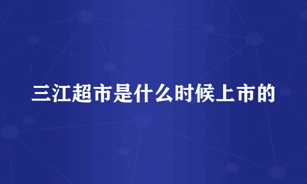 三江超市是什么时候上市的