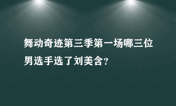 舞动奇迹第三季第一场哪三位男选手选了刘美含？