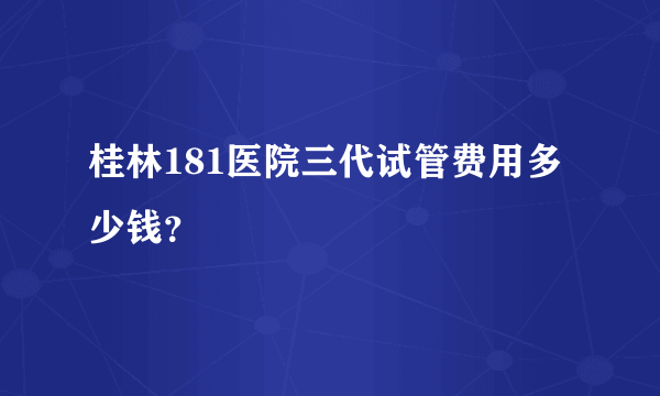 桂林181医院三代试管费用多少钱？