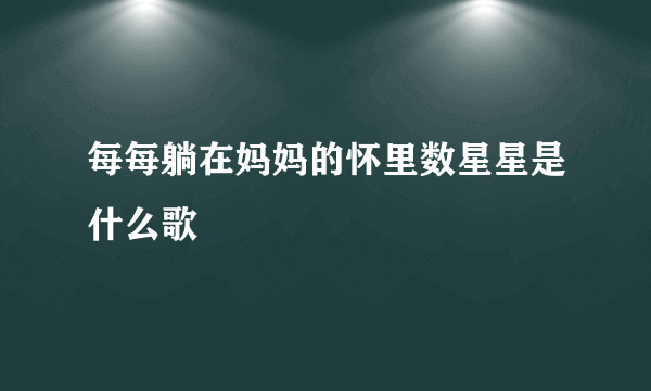 每每躺在妈妈的怀里数星星是什么歌