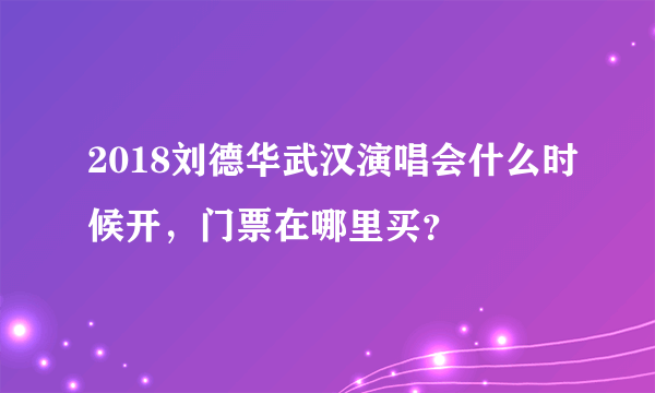 2018刘德华武汉演唱会什么时候开，门票在哪里买？