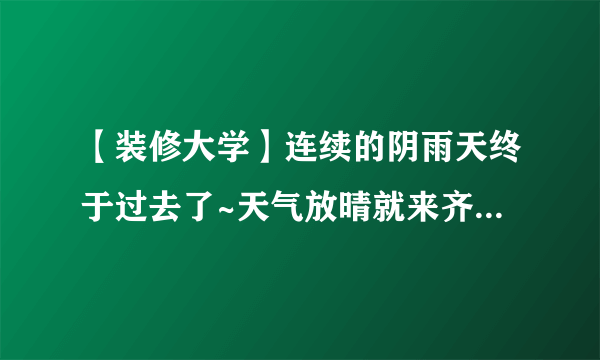 【装修大学】连续的阴雨天终于过去了~天气放晴就来齐家装大学设计吧！