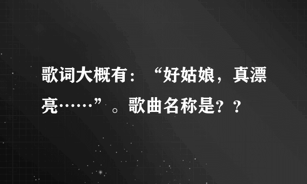 歌词大概有：“好姑娘，真漂亮……”。歌曲名称是？？