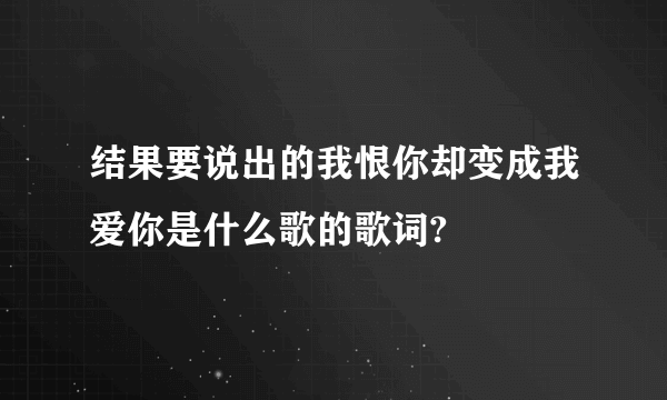 结果要说出的我恨你却变成我爱你是什么歌的歌词?