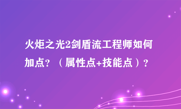 火炬之光2剑盾流工程师如何加点？（属性点+技能点）？