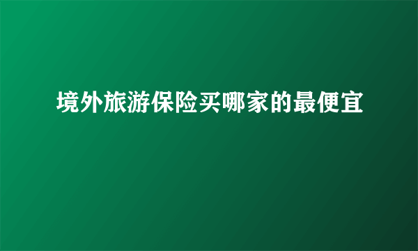 境外旅游保险买哪家的最便宜