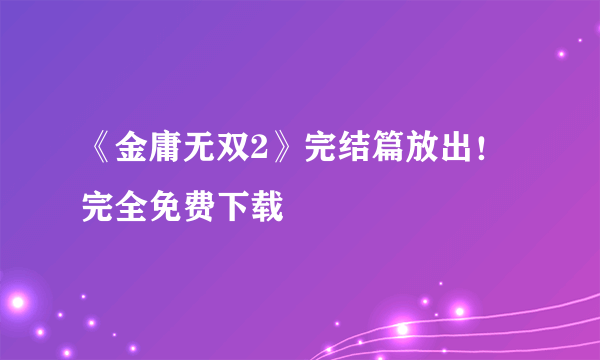 《金庸无双2》完结篇放出！完全免费下载