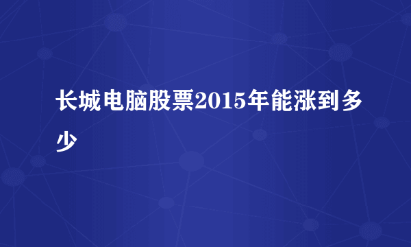 长城电脑股票2015年能涨到多少
