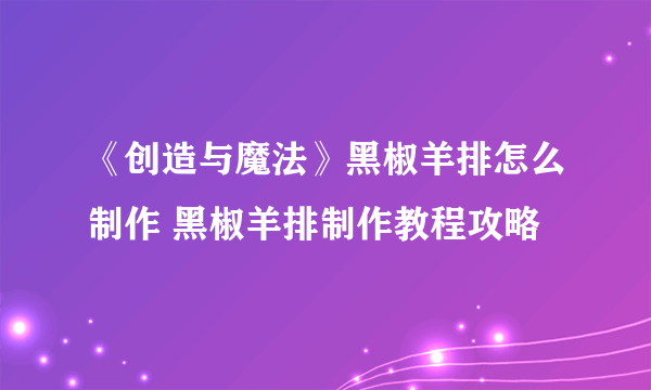 《创造与魔法》黑椒羊排怎么制作 黑椒羊排制作教程攻略