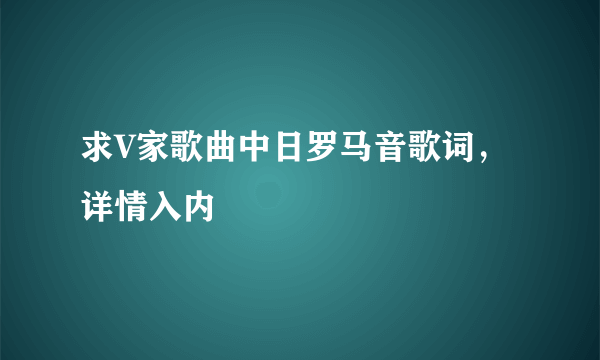 求V家歌曲中日罗马音歌词，详情入内