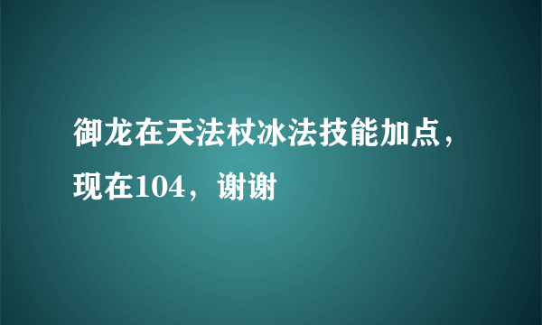 御龙在天法杖冰法技能加点，现在104，谢谢