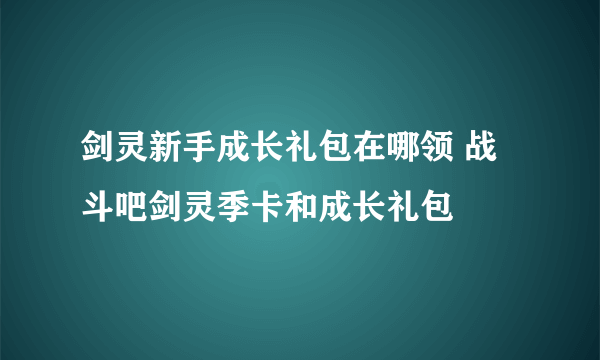 剑灵新手成长礼包在哪领 战斗吧剑灵季卡和成长礼包
