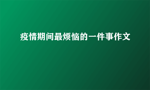 疫情期间最烦恼的一件事作文