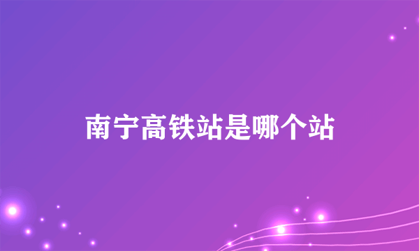 南宁高铁站是哪个站