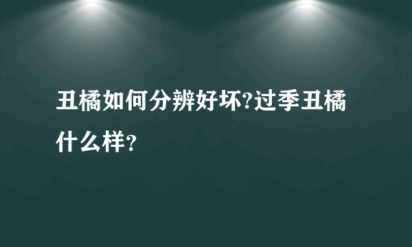 丑橘如何分辨好坏?过季丑橘什么样？