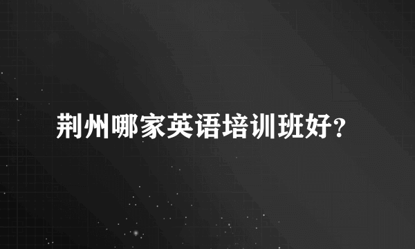 荆州哪家英语培训班好？