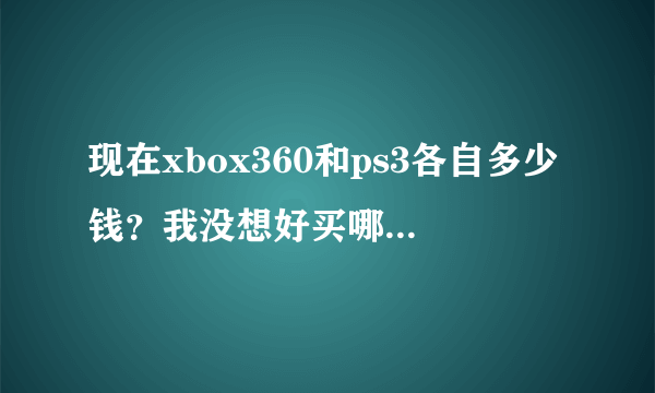 现在xbox360和ps3各自多少钱？我没想好买哪个…价格都多少？两个都是破解版的，谢谢各位大侠啦