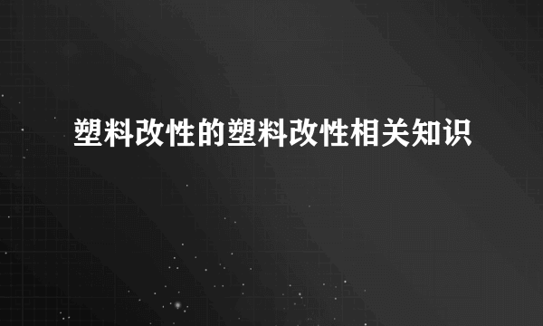 塑料改性的塑料改性相关知识