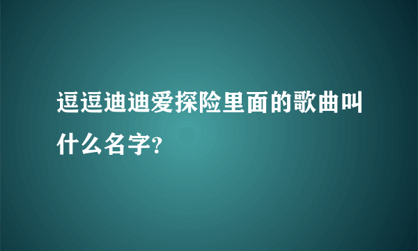 逗逗迪迪爱探险里面的歌曲叫什么名字？