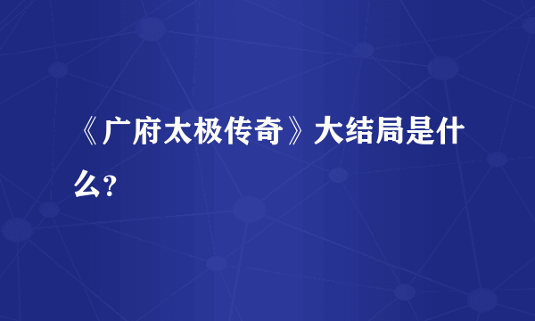 《广府太极传奇》大结局是什么？